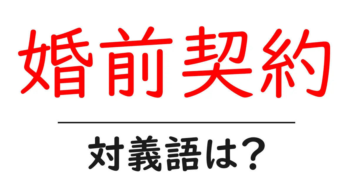 婚前契約の対義語・反対語を使用例を交えて分かりやすく解説!