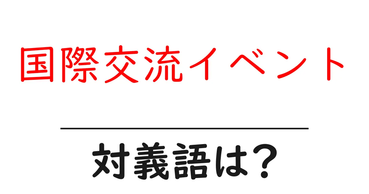 国際交流イベントの対義語・反対語を使用例を交えて分かりやすく解説!