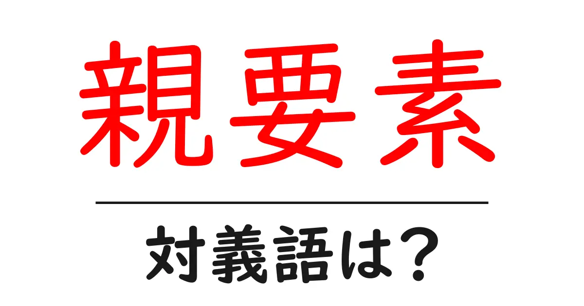親要素の対義語・反対語を使用例を交えて分かりやすく解説！