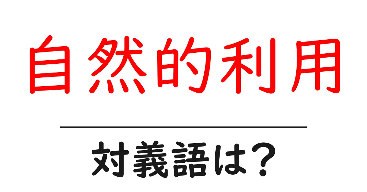 自然的利用の対義語・反対語を使用例を交えて分かりやすく解説!