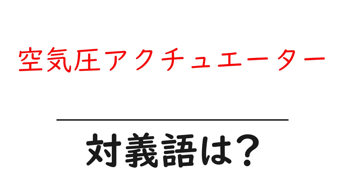 空気圧アクチュエーターの対義語・反対語を使用例を交えて分かりやすく解説!