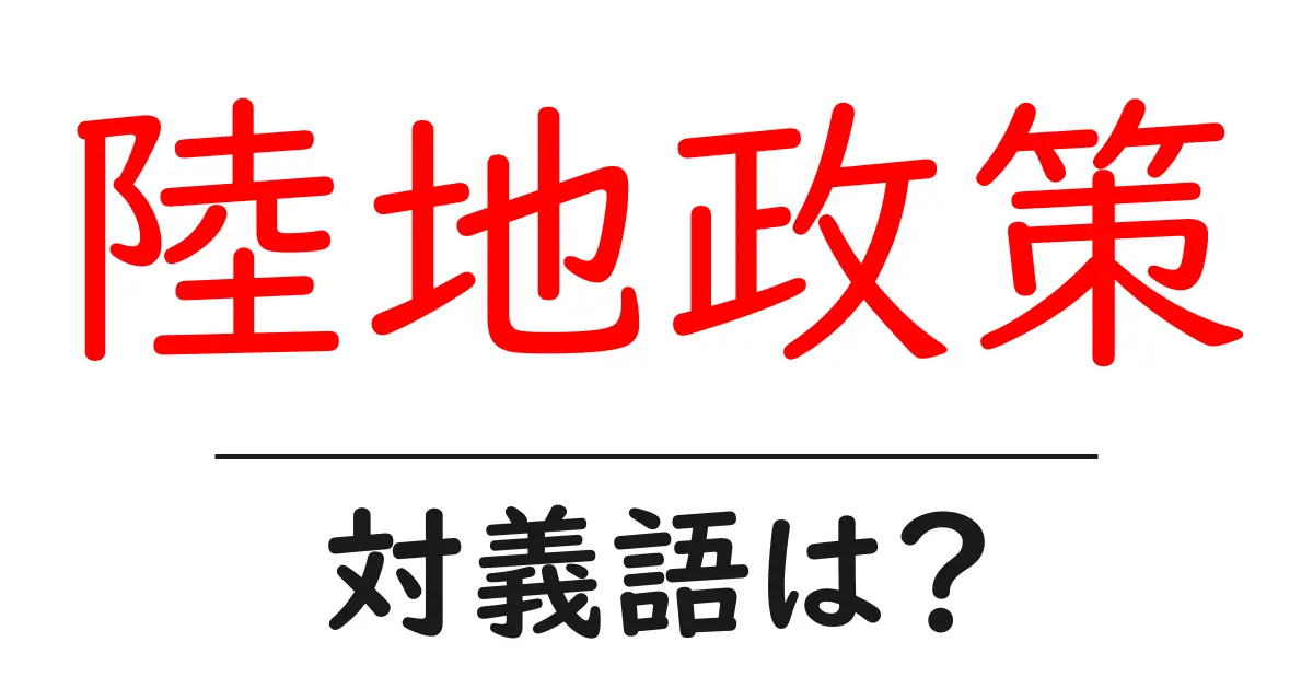 陸地政策の対義語・反対語を使用例を交えて分かりやすく解説!