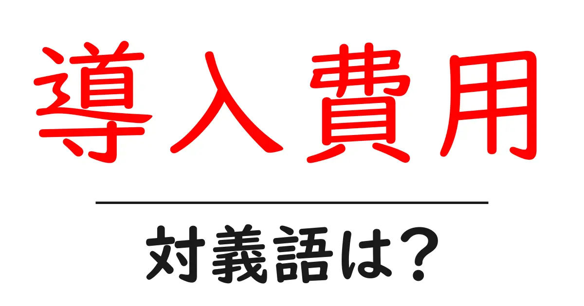 導入費用の対義語・反対語を使用例を交えて分かりやすく解説!