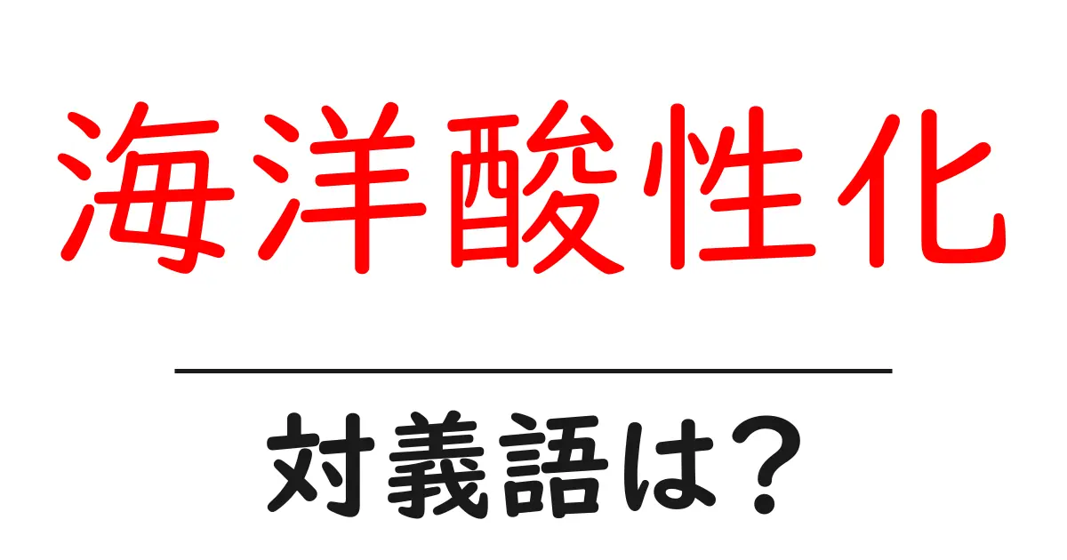 海洋酸性化の対義語・反対語を使用例を交えて分かりやすく解説!