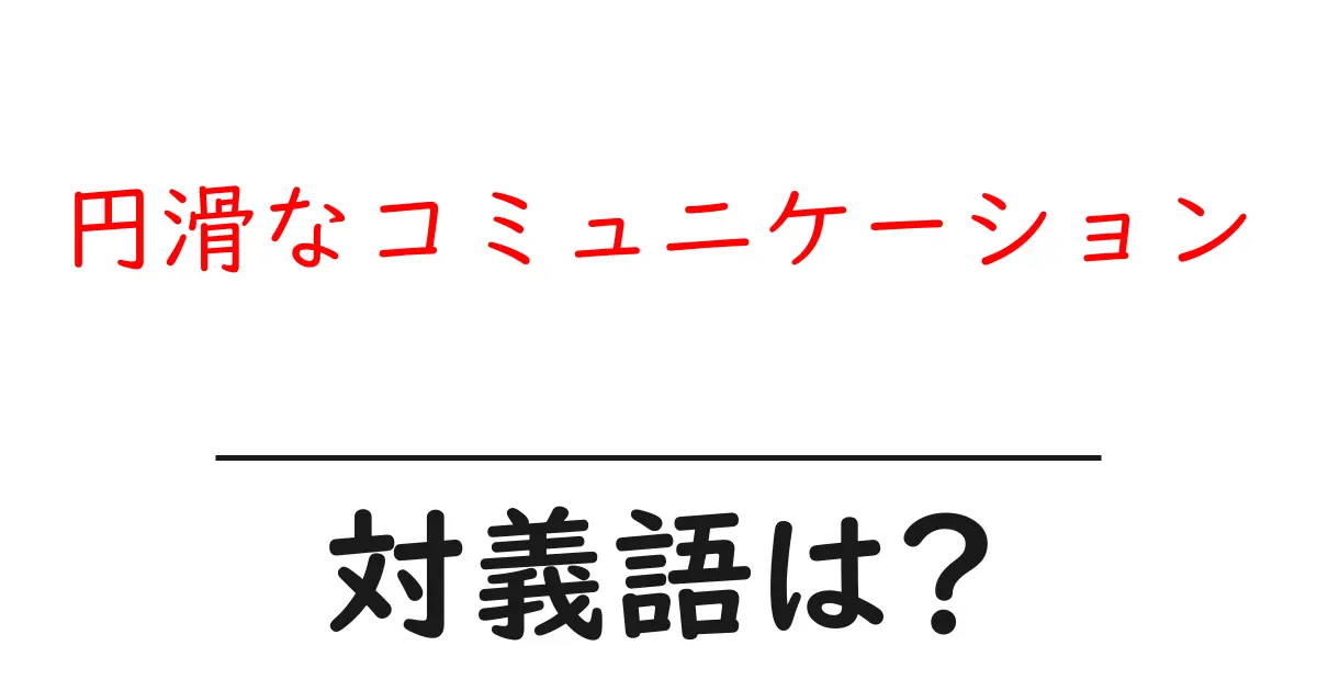 円滑なコミュニケーションの対義語・反対語を使用例を交えて分かりやすく解説!