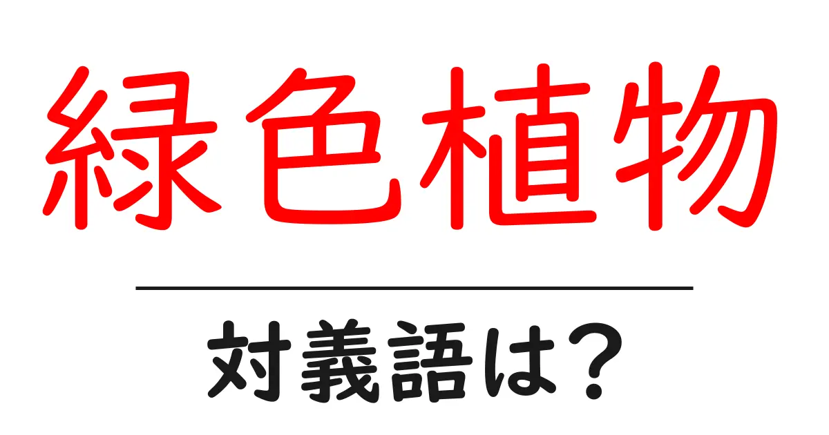 緑色植物の対義語・反対語を使用例を交えて分かりやすく解説!