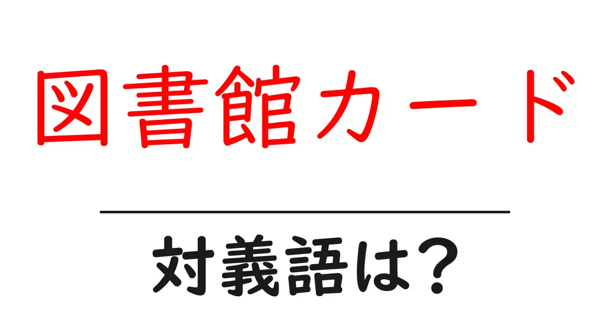 図書館カードの対義語・反対語を使用例を交えて分かりやすく解説!