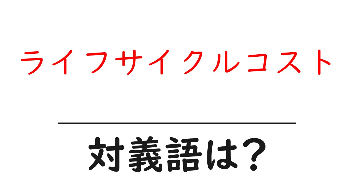 ライフサイクルコストの対義語・反対語を使用例を交えて分かりやすく解説!
