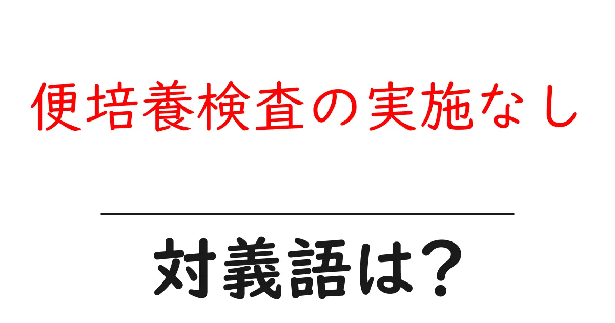 便培養検査の実施なしの対義語・反対語を使用例を交えて分かりやすく解説!