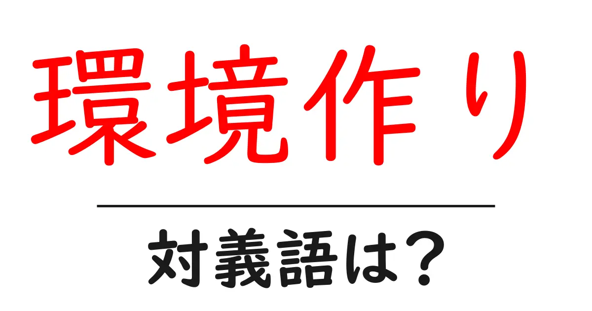 環境作りの対義語・反対語を使用例を交えて分かりやすく解説!