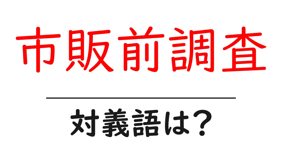 市販前調査の対義語・反対語を使用例を交えて分かりやすく解説!