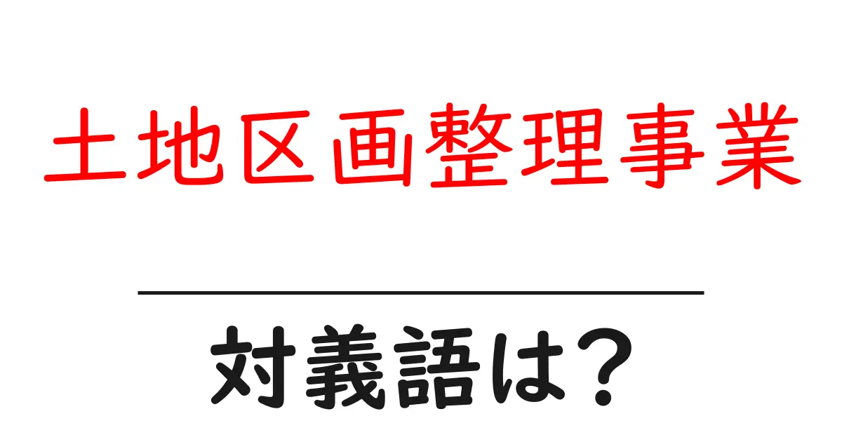 土地区画整理事業の対義語・反対語を使用例を交えて分かりやすく解説!