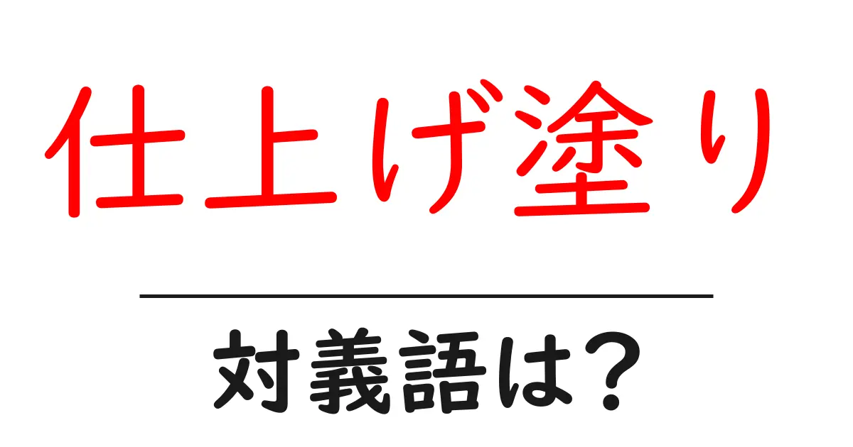 仕上げ塗りの対義語・反対語を使用例を交えて分かりやすく解説!