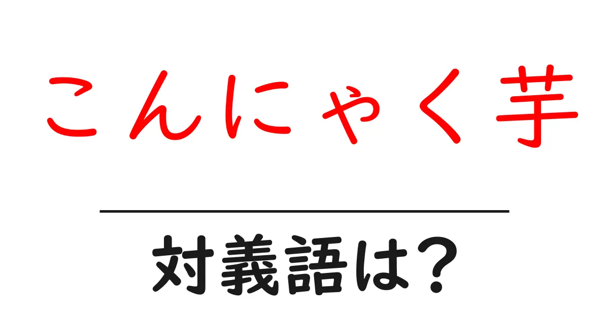 こんにゃく芋の対義語・反対語を使用例を交えて分かりやすく解説!