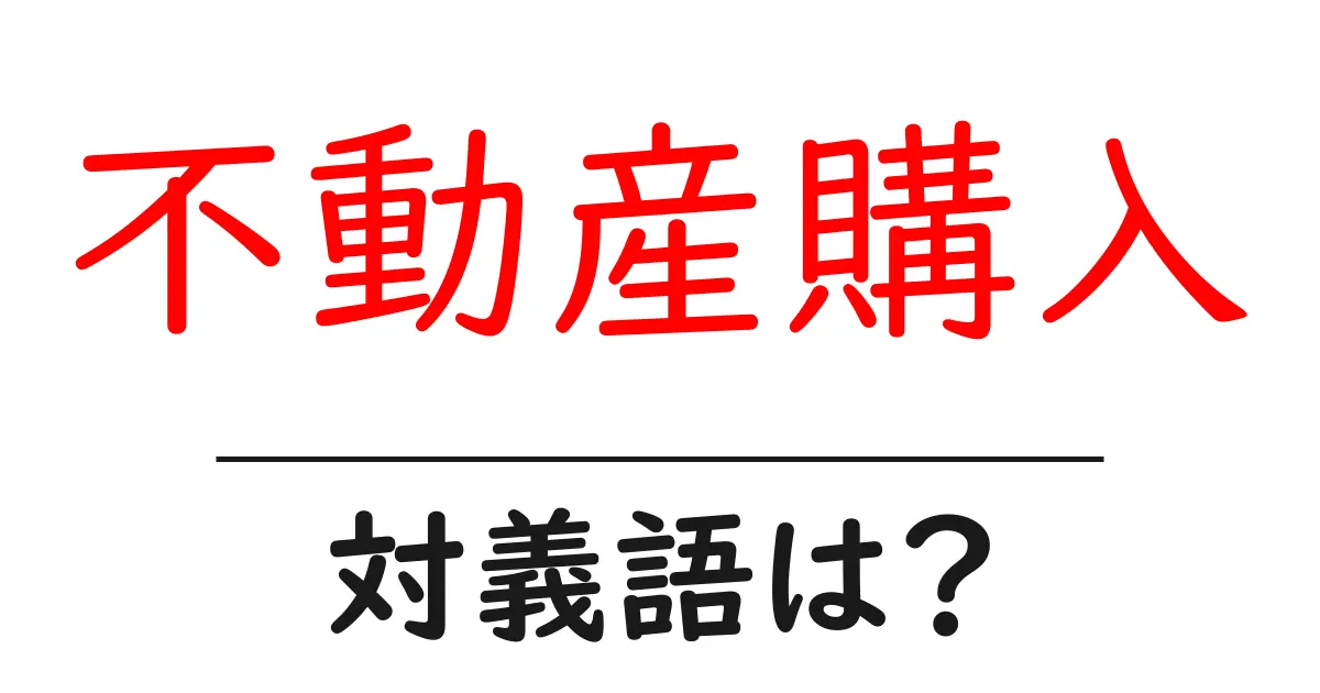 不動産購入の対義語・反対語を使用例を交えて分かりやすく解説!