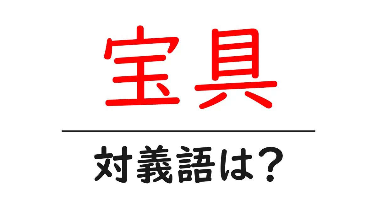 宝具の対義語・反対語を使用例を交えて分かりやすく解説!