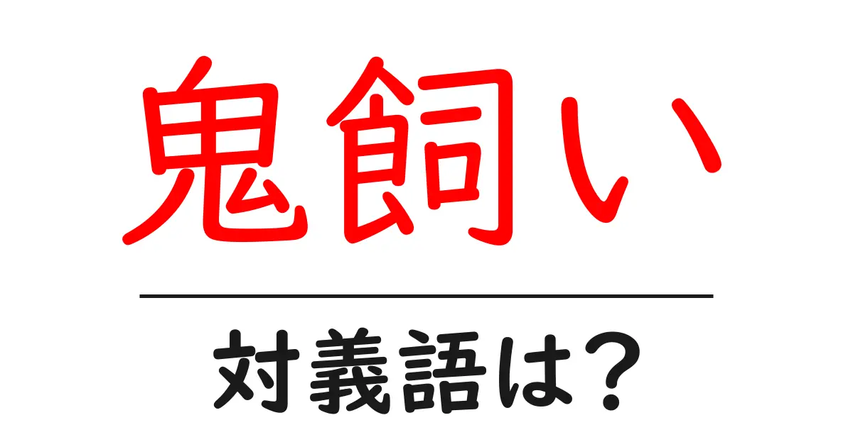 鬼飼いの対義語・反対語を使用例を交えて分かりやすく解説!