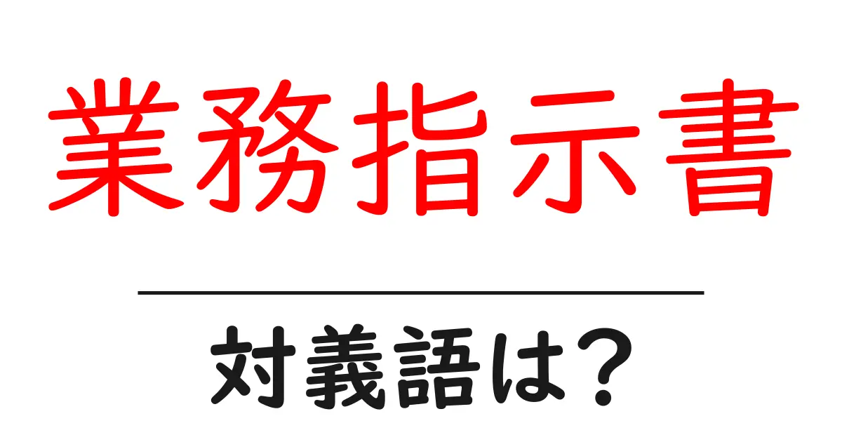 業務指示書の対義語・反対語を使用例を交えて分かりやすく解説!