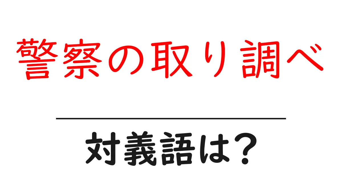 警察の取り調べの対義語・反対語を使用例を交えて分かりやすく解説！