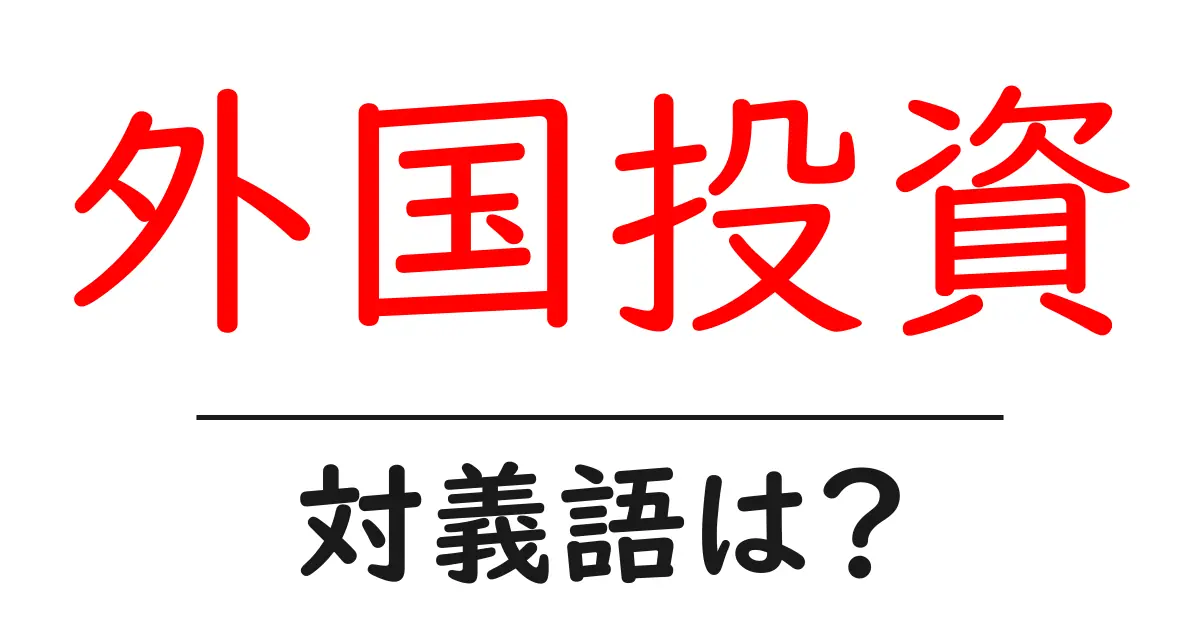 外国投資の対義語・反対語を使用例を交えて分かりやすく解説!