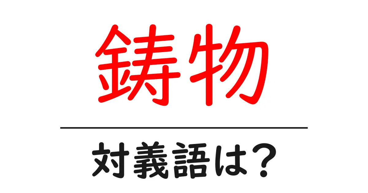 鋳物の対義語・反対語を使用例を交えて分かりやすく解説!