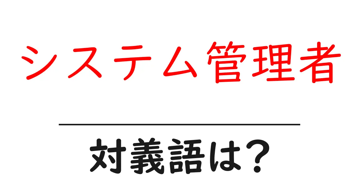 システム管理者の対義語・反対語を使用例を交えて分かりやすく解説!