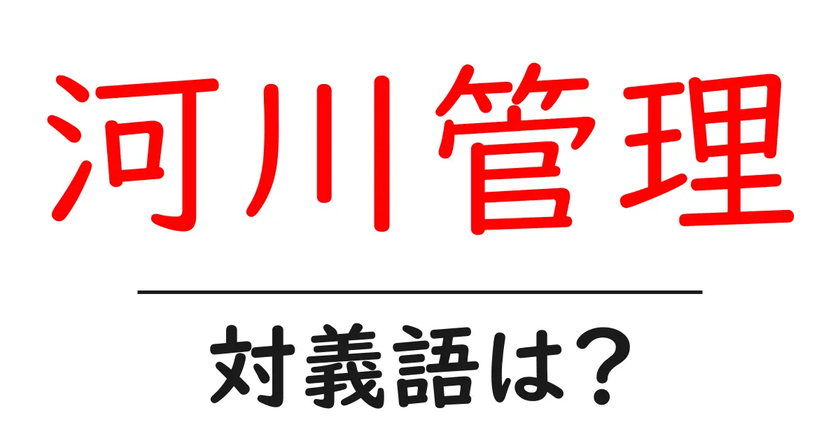 河川管理の対義語・反対語を使用例を交えて分かりやすく解説!