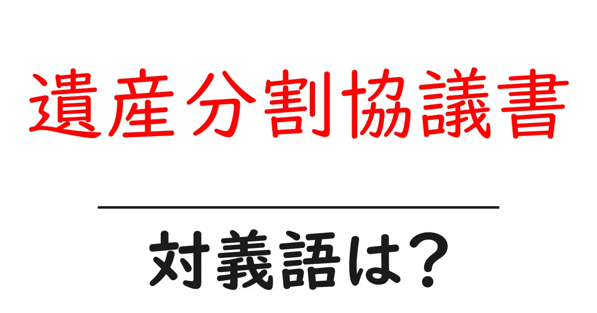遺産分割協議書の対義語・反対語を使用例を交えて分かりやすく解説!