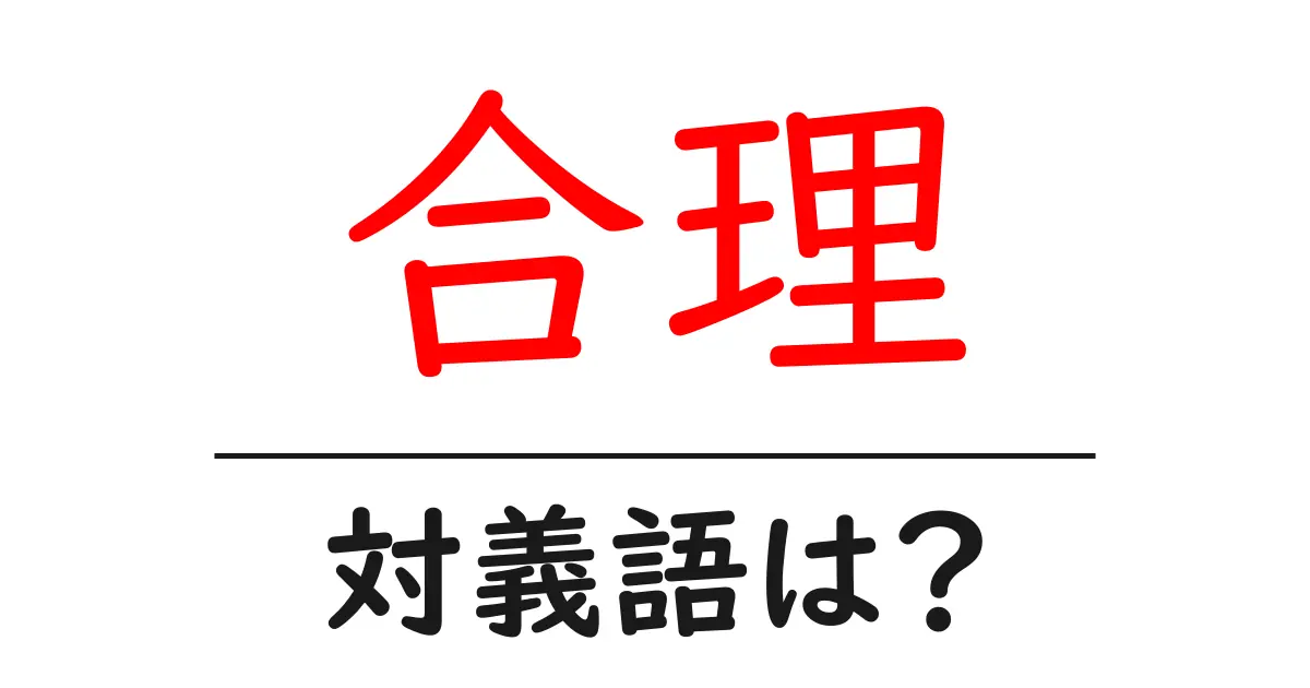 合理の対義語・反対語を使用例を交えて分かりやすく解説!