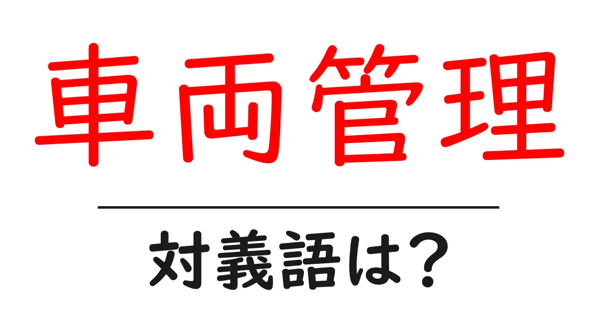 車両管理の対義語・反対語を使用例を交えて分かりやすく解説!
