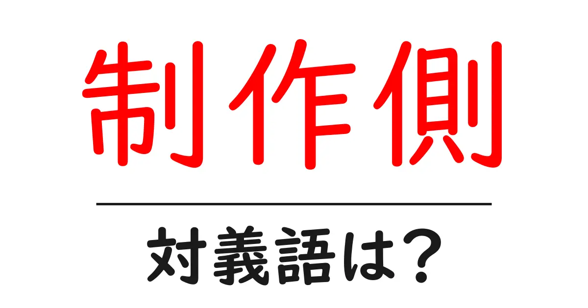制作側の対義語・反対語を使用例を交えて分かりやすく解説!