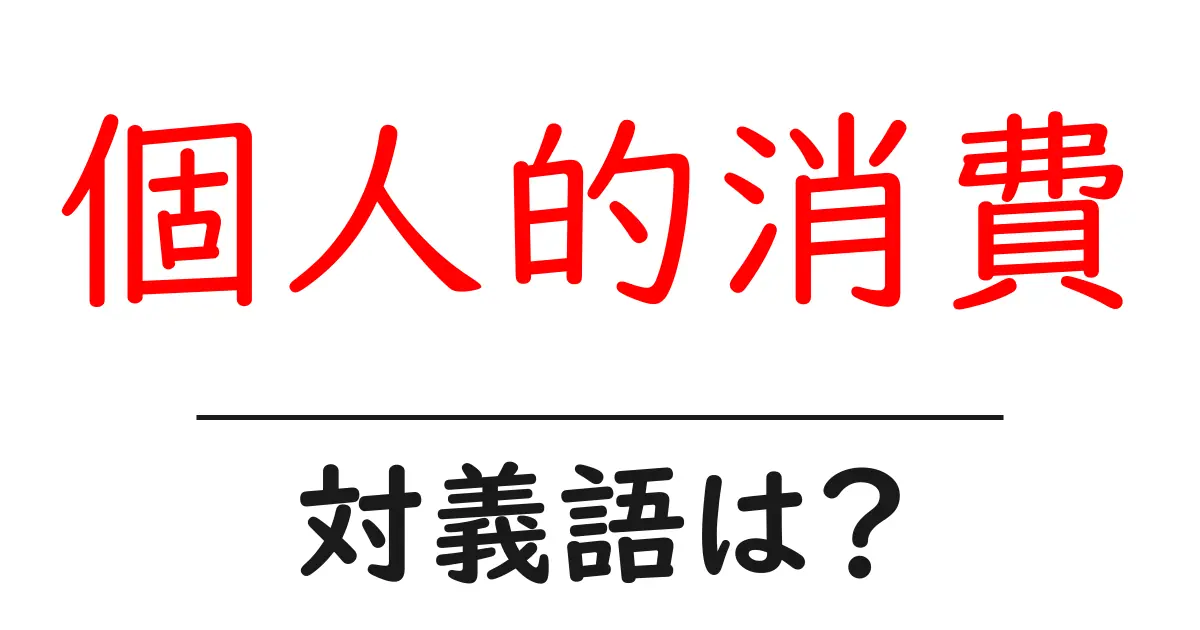 個人的消費の対義語・反対語を使用例を交えて分かりやすく解説!