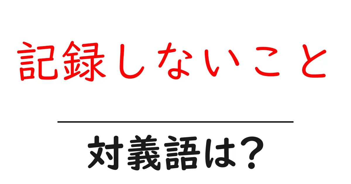 記録しないことの対義語・反対語を使用例を交えて分かりやすく解説!