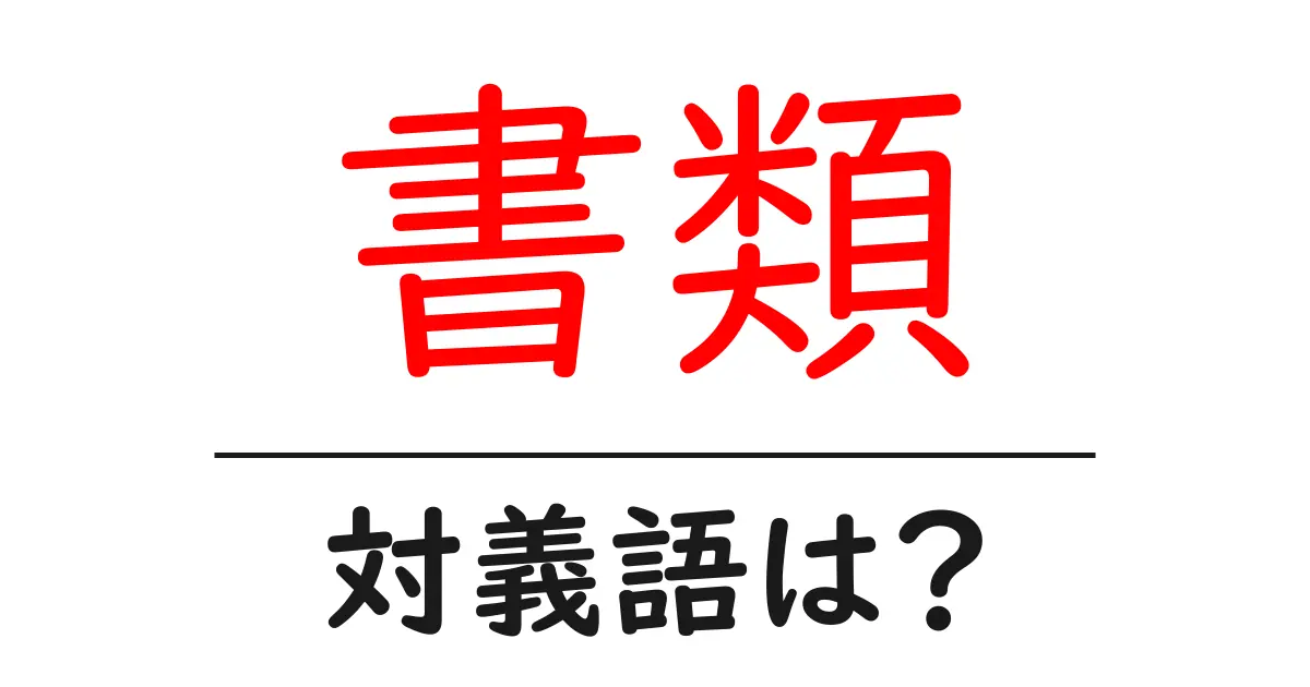 書類の対義語・反対語を使用例を交えて分かりやすく解説!