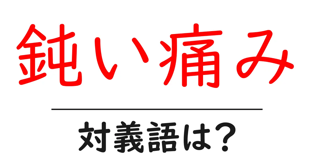 鈍い痛みの対義語・反対語を使用例を交えて分かりやすく解説！