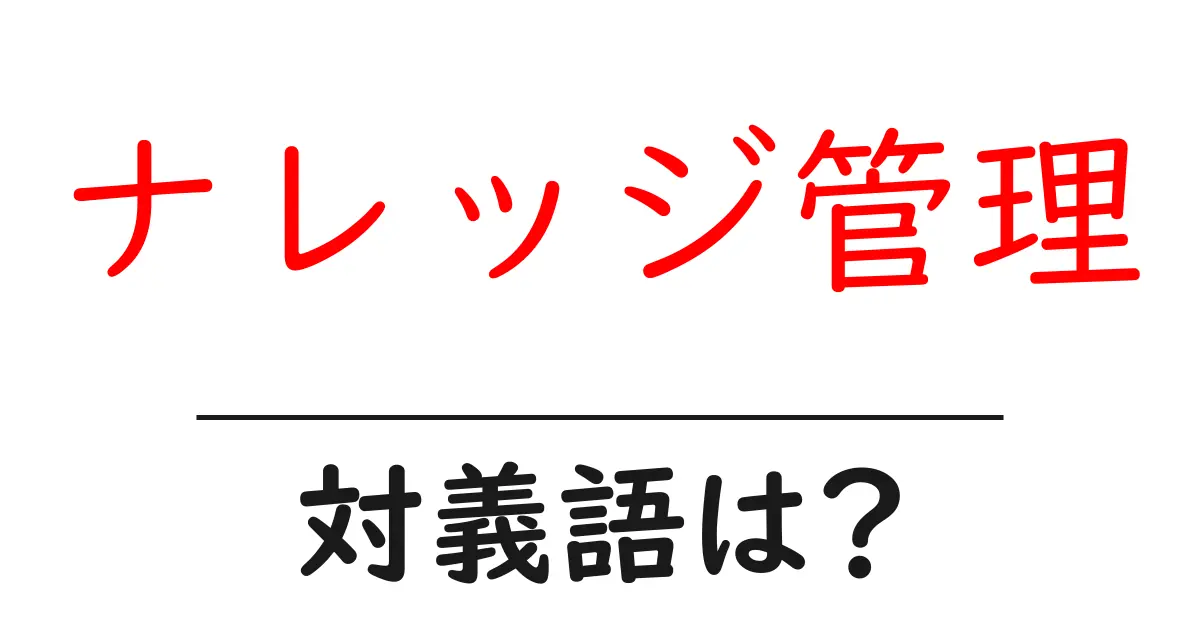 ナレッジ管理の対義語・反対語を使用例を交えて分かりやすく解説!