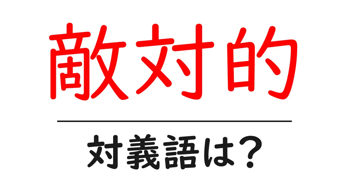 敵対的の対義語・反対語を使用例を交えて分かりやすく解説!