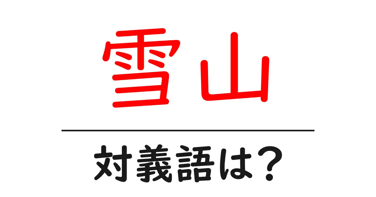 雪山の対義語・反対語を使用例を交えて分かりやすく解説!