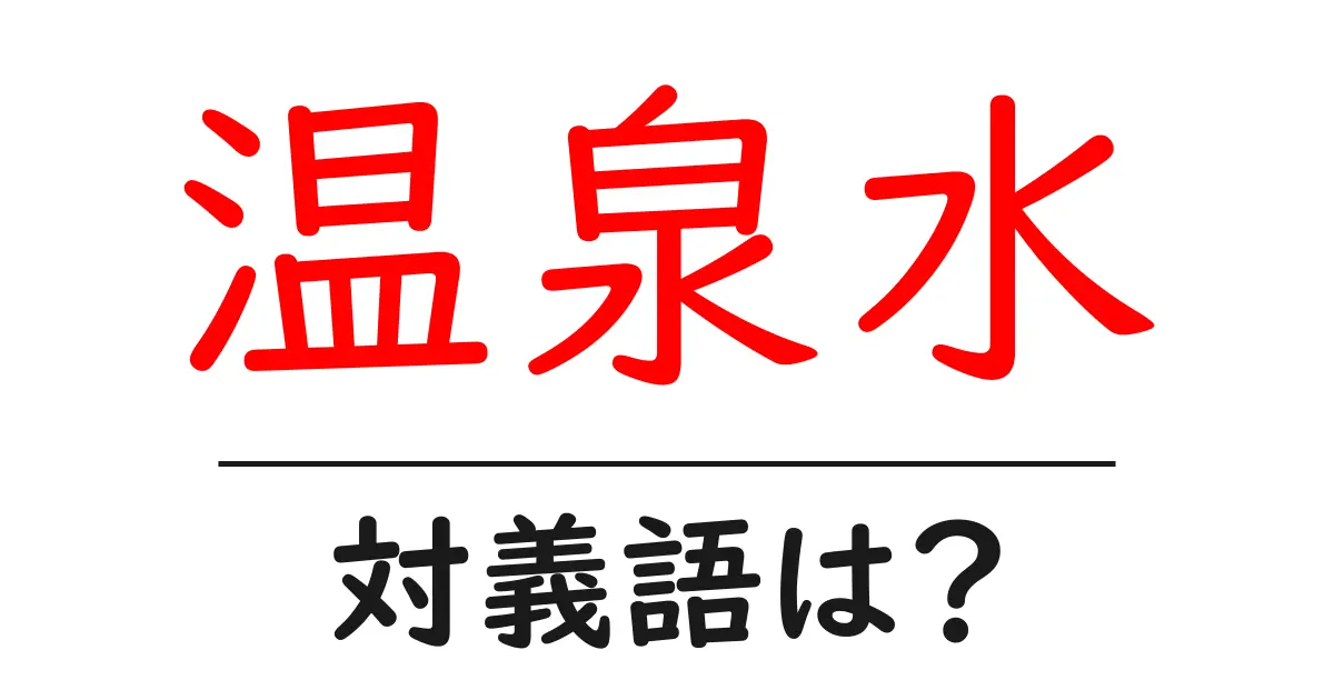 温泉水の対義語・反対語を使用例を交えて分かりやすく解説!