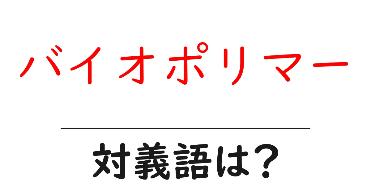 バイオポリマーの対義語・反対語を使用例を交えて分かりやすく解説!