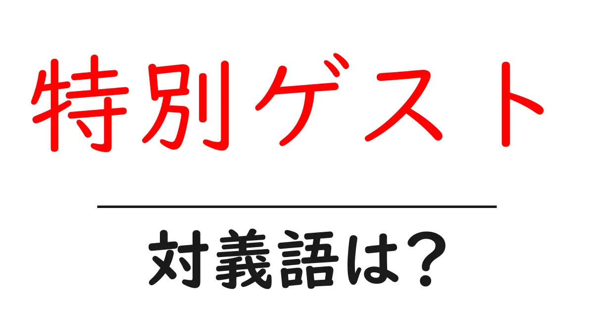 特別ゲストの対義語・反対語を使用例を交えて分かりやすく解説！