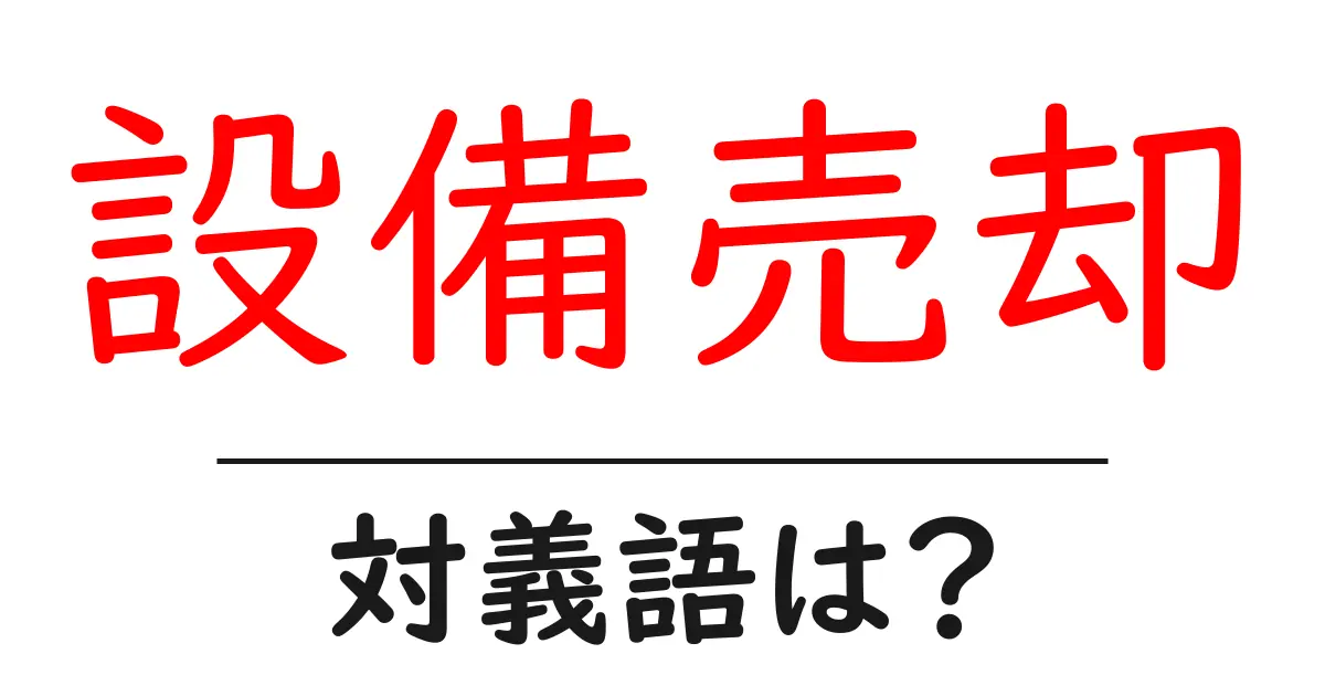 設備売却の対義語・反対語を使用例を交えて分かりやすく解説!