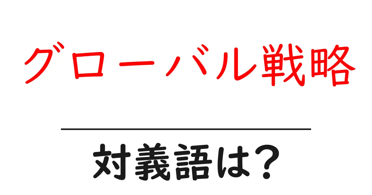 グローバル戦略の対義語・反対語を使用例を交えて分かりやすく解説!