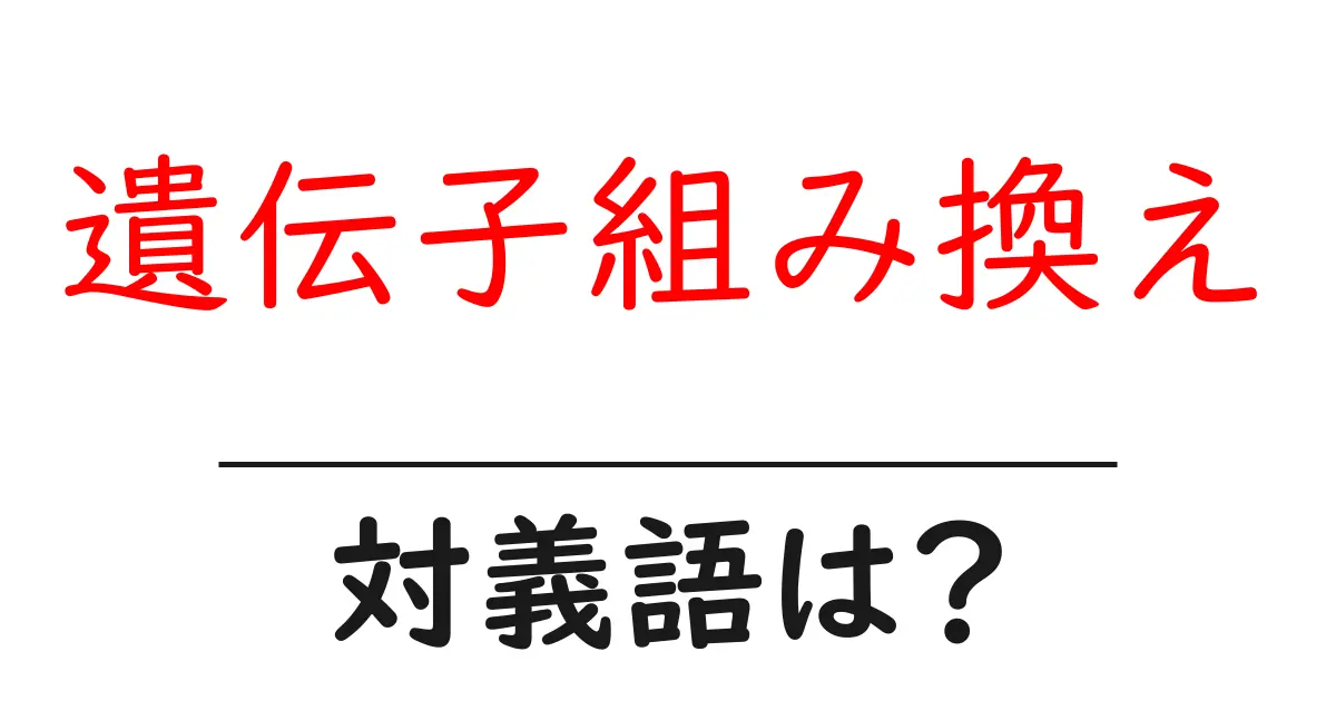 遺伝子組み換えの対義語・反対語を使用例を交えて分かりやすく解説!