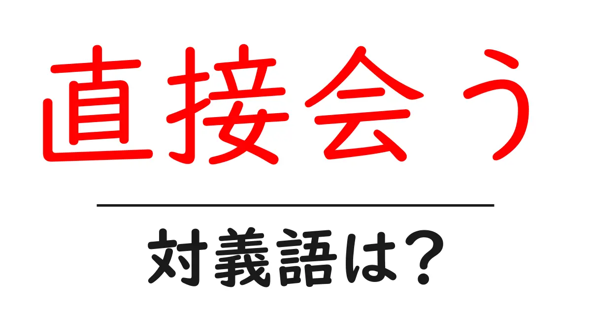 直接会うの対義語・反対語を使用例を交えて分かりやすく解説!
