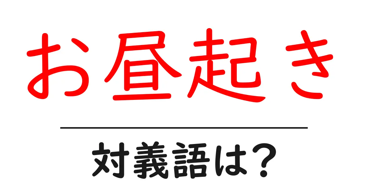 お昼起きの対義語・反対語を使用例を交えて分かりやすく解説!