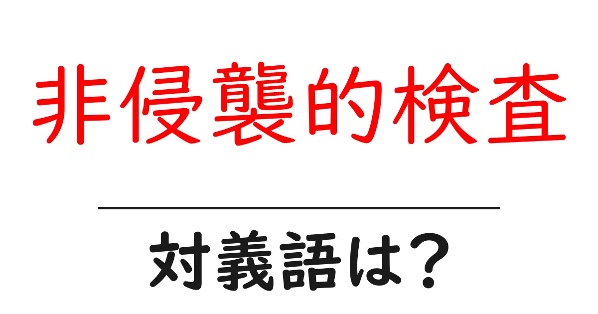 非侵襲的検査の対義語・反対語を使用例を交えて分かりやすく解説!