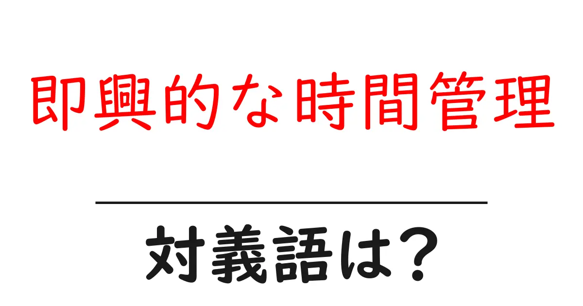 即興的な時間管理の対義語・反対語を使用例を交えて分かりやすく解説!