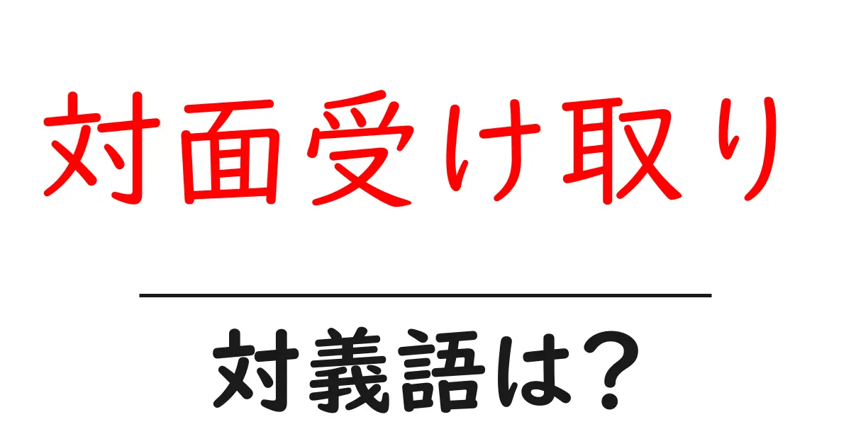 対面受け取りの対義語・反対語を使用例を交えて分かりやすく解説!