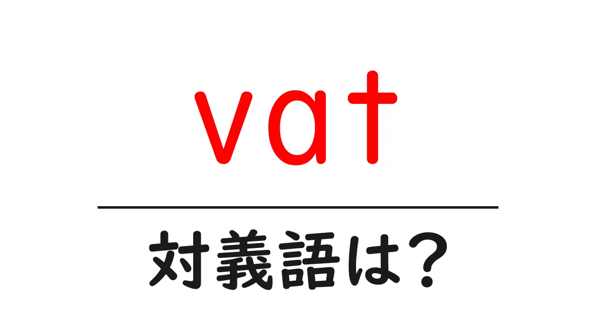 vatの対義語・反対語を使用例を交えて分かりやすく解説!
